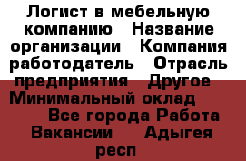 Логист в мебельную компанию › Название организации ­ Компания-работодатель › Отрасль предприятия ­ Другое › Минимальный оклад ­ 20 000 - Все города Работа » Вакансии   . Адыгея респ.